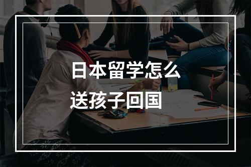 日本留学怎么送孩子回国