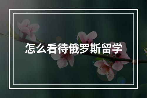 怎么看待俄罗斯留学