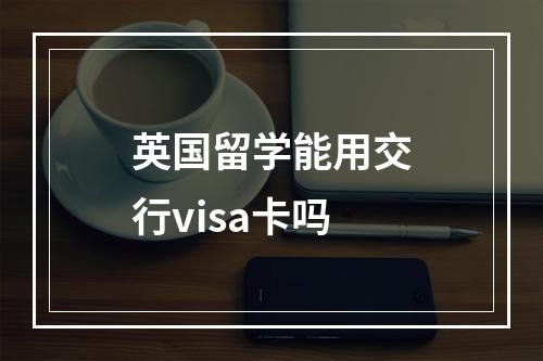 英国留学能用交行visa卡吗