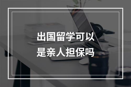 出国留学可以是亲人担保吗