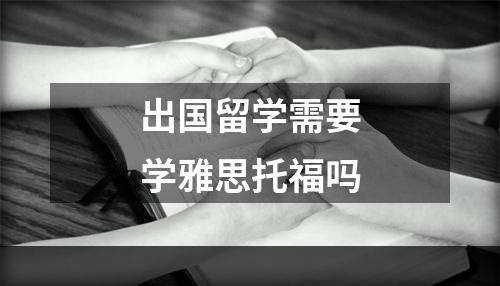 出国留学需要学雅思托福吗