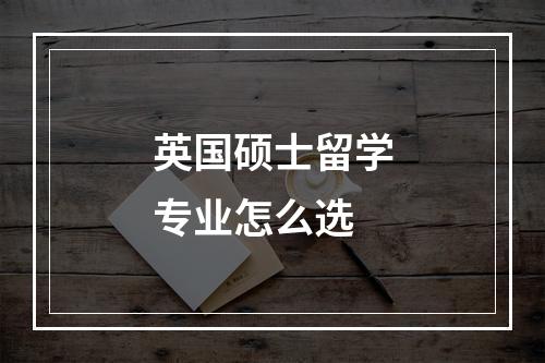 英国硕士留学专业怎么选