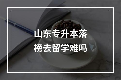 山东专升本落榜去留学难吗