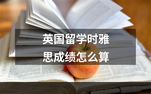 英国留学时雅思成绩怎么算