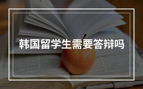 韩国留学生需要答辩吗