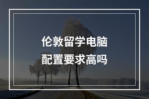 伦敦留学电脑配置要求高吗