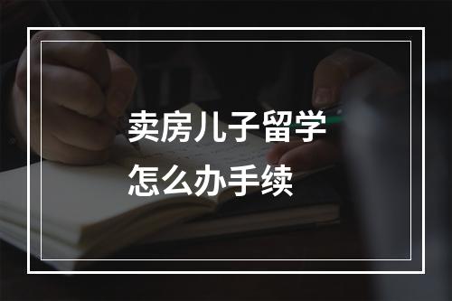 卖房儿子留学怎么办手续