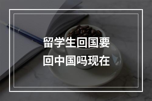 留学生回国要回中国吗现在