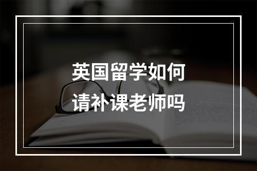 英国留学如何请补课老师吗