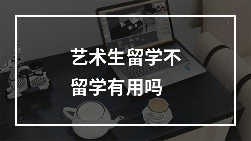 艺术生留学不留学有用吗