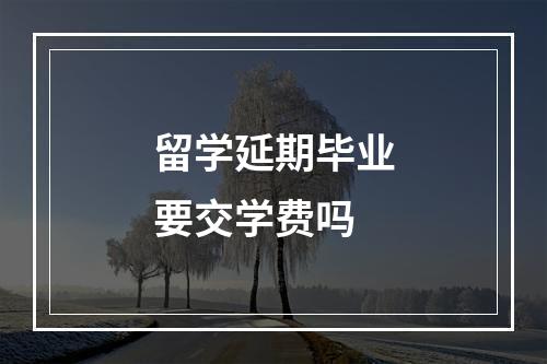 留学延期毕业要交学费吗