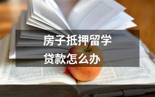 房子抵押留学贷款怎么办