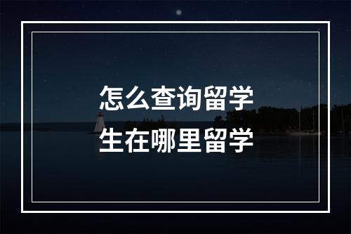 怎么查询留学生在哪里留学