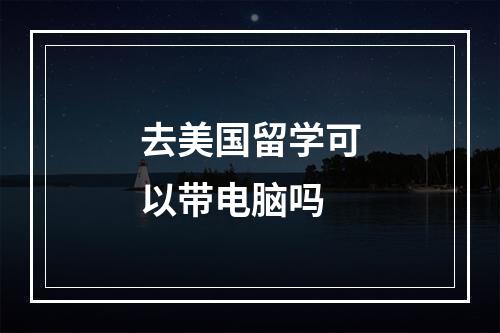 去美国留学可以带电脑吗