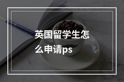 英国留学生怎么申请ps