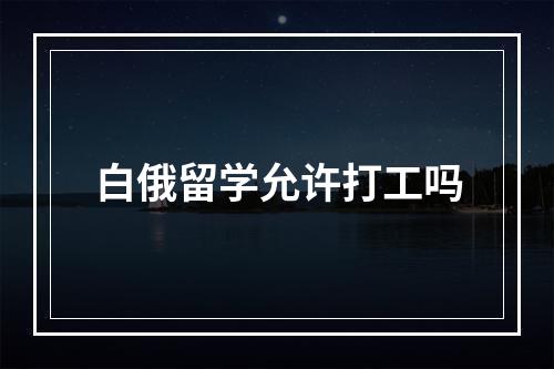 白俄留学允许打工吗