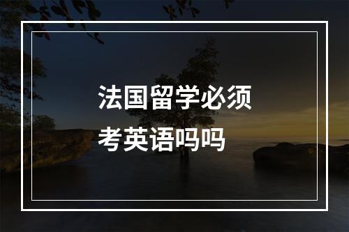 法国留学必须考英语吗吗