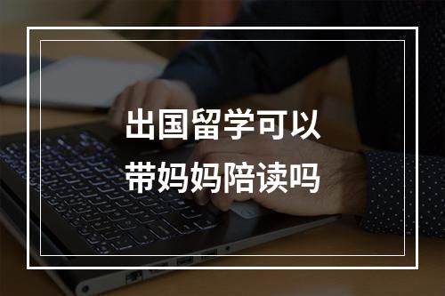 出国留学可以带妈妈陪读吗