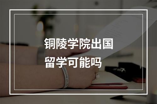 铜陵学院出国留学可能吗