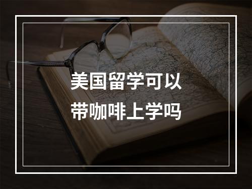 美国留学可以带咖啡上学吗