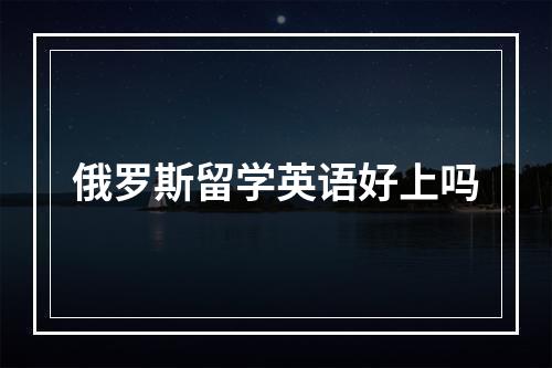 俄罗斯留学英语好上吗