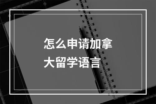 怎么申请加拿大留学语言