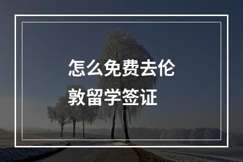 怎么免费去伦敦留学签证