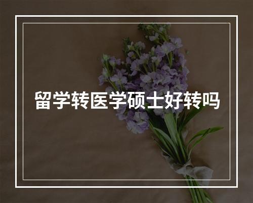 留学转医学硕士好转吗