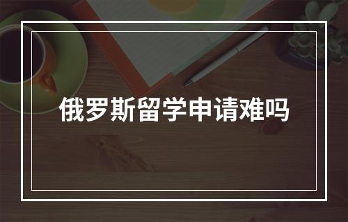 俄罗斯留学申请难吗