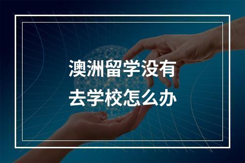 澳洲留学没有去学校怎么办