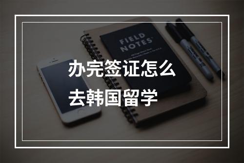 办完签证怎么去韩国留学