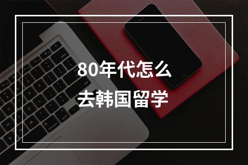 80年代怎么去韩国留学