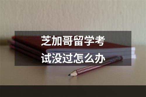 芝加哥留学考试没过怎么办