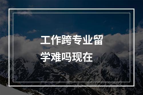 工作跨专业留学难吗现在