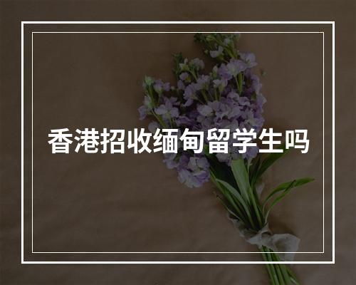 香港招收缅甸留学生吗