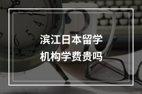 滨江日本留学机构学费贵吗