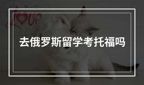 去俄罗斯留学考托福吗