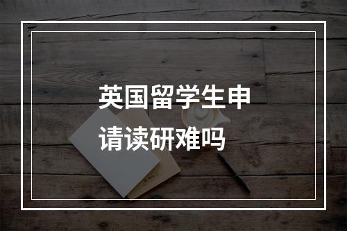 英国留学生申请读研难吗