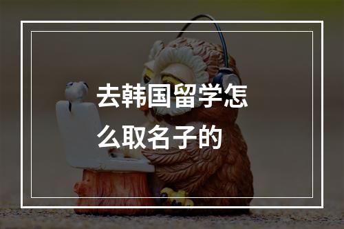 去韩国留学怎么取名子的