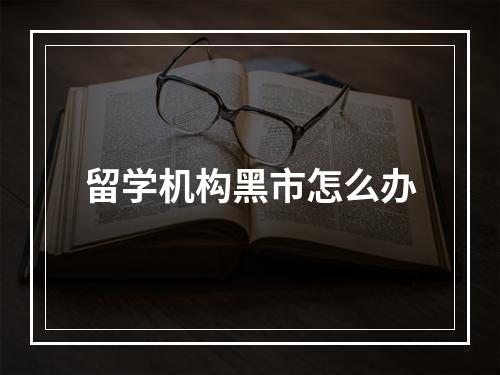 留学机构黑市怎么办