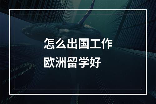 怎么出国工作欧洲留学好