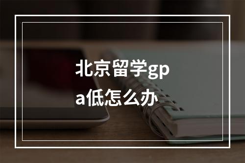 北京留学gpa低怎么办