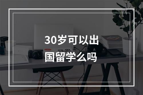 30岁可以出国留学么吗