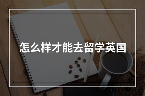 怎么样才能去留学英国