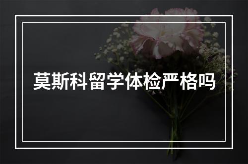 莫斯科留学体检严格吗