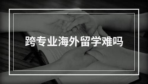 跨专业海外留学难吗