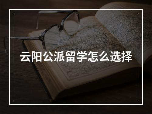 云阳公派留学怎么选择