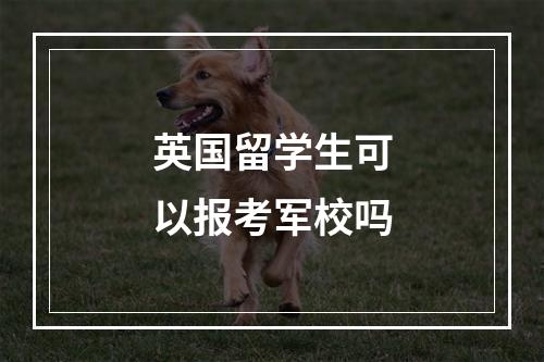 英国留学生可以报考军校吗