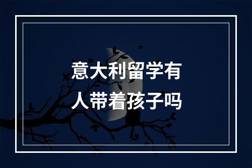 意大利留学有人带着孩子吗