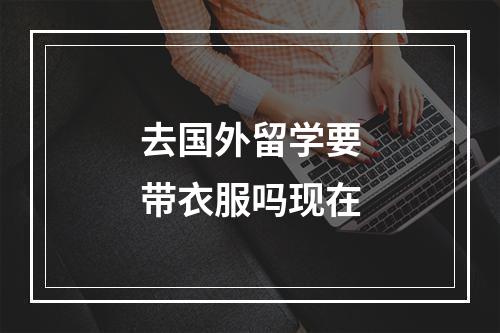 去国外留学要带衣服吗现在